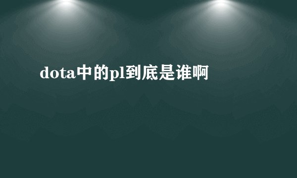 dota中的pl到底是谁啊