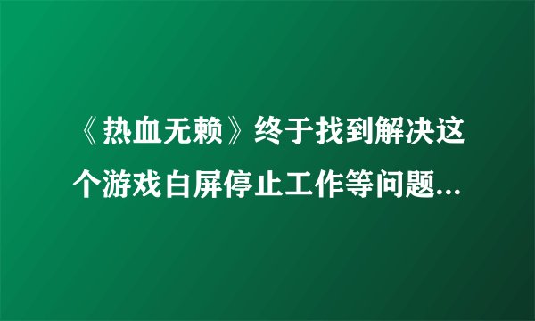 《热血无赖》终于找到解决这个游戏白屏停止工作等问题的解决办法