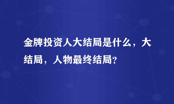 金牌投资人大结局是什么，大结局，人物最终结局？