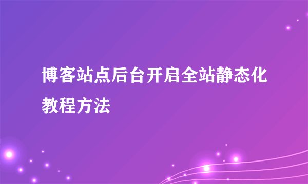 博客站点后台开启全站静态化教程方法