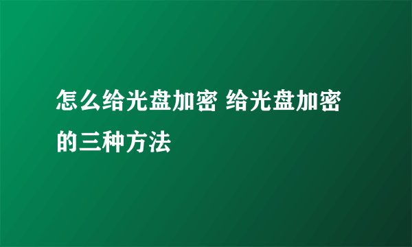 怎么给光盘加密 给光盘加密的三种方法