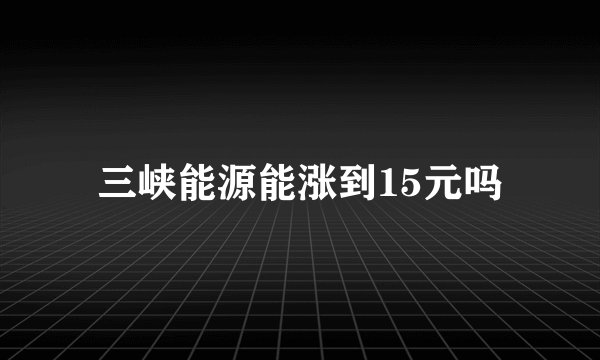 三峡能源能涨到15元吗
