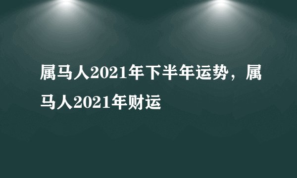 属马人2021年下半年运势，属马人2021年财运