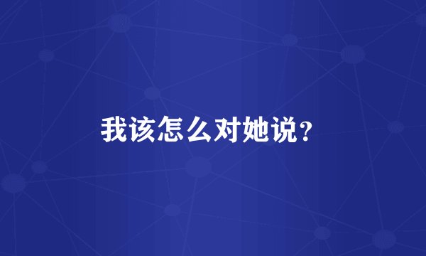 我该怎么对她说？