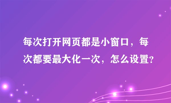 每次打开网页都是小窗口，每次都要最大化一次，怎么设置？