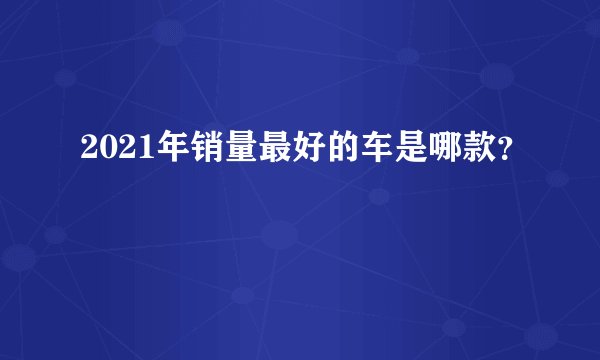 2021年销量最好的车是哪款？