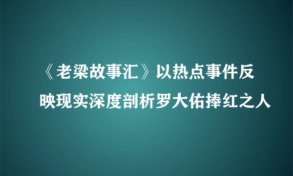 《老梁故事汇》以热点事件反映现实深度剖析罗大佑捧红之人