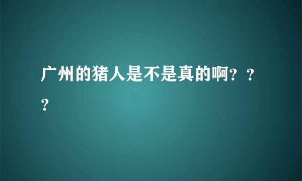 广州的猪人是不是真的啊？？？