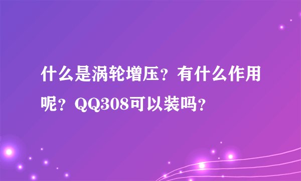 什么是涡轮增压？有什么作用呢？QQ308可以装吗？