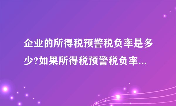 企业的所得税预警税负率是多少?如果所得税预警税负率过高该如何控制?