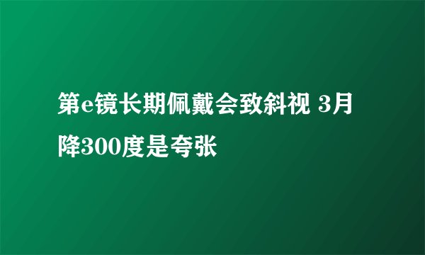 第e镜长期佩戴会致斜视 3月降300度是夸张