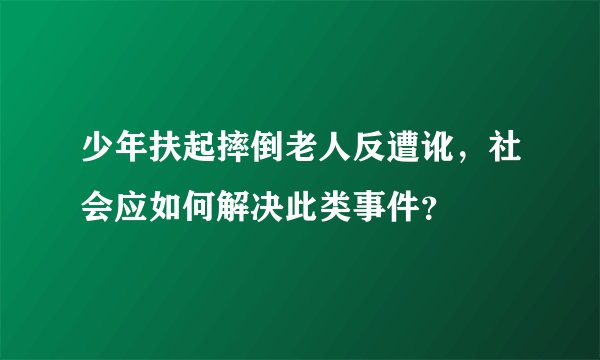 少年扶起摔倒老人反遭讹，社会应如何解决此类事件？