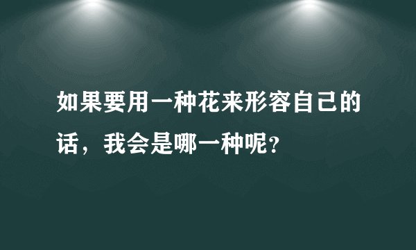 如果要用一种花来形容自己的话，我会是哪一种呢？