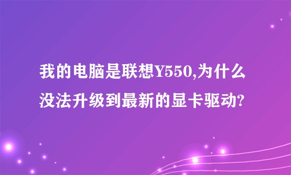 我的电脑是联想Y550,为什么没法升级到最新的显卡驱动?