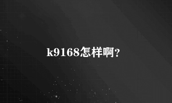 k9168怎样啊？