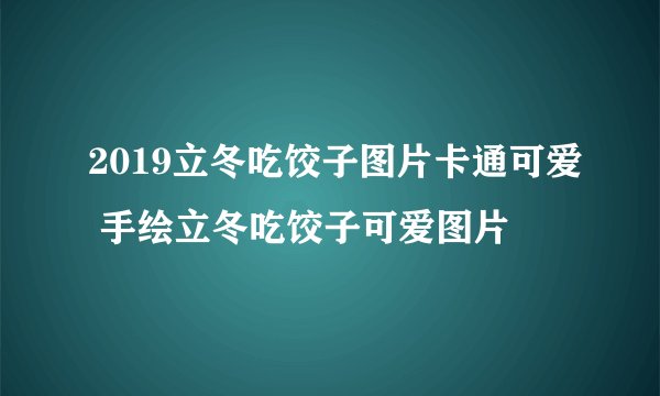 2019立冬吃饺子图片卡通可爱 手绘立冬吃饺子可爱图片