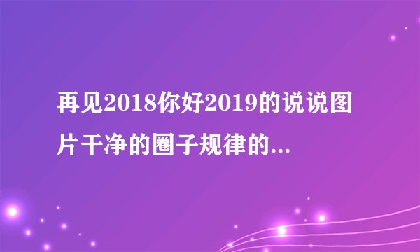 再见2018你好2019的说说图片干净的圈子规律的生活中意的人