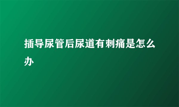 插导尿管后尿道有刺痛是怎么办