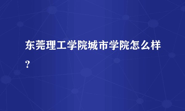 东莞理工学院城市学院怎么样？