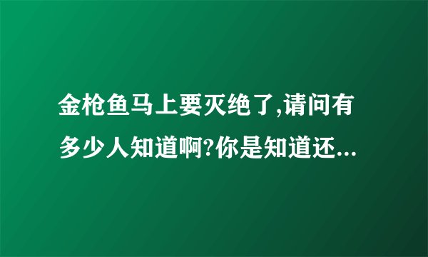 金枪鱼马上要灭绝了,请问有多少人知道啊?你是知道还是不呢?