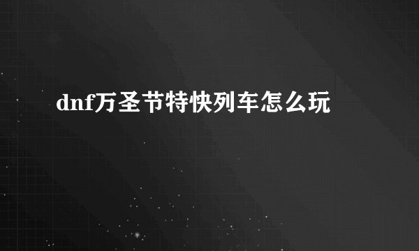 dnf万圣节特快列车怎么玩