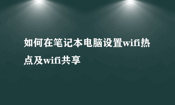 如何在笔记本电脑设置wifi热点及wifi共享
