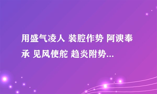 用盛气凌人 装腔作势 阿谀奉承 见风使舵 趋炎附势 造句要200字以上的