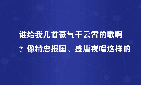谁给我几首豪气干云霄的歌啊？像精忠报国、盛唐夜唱这样的