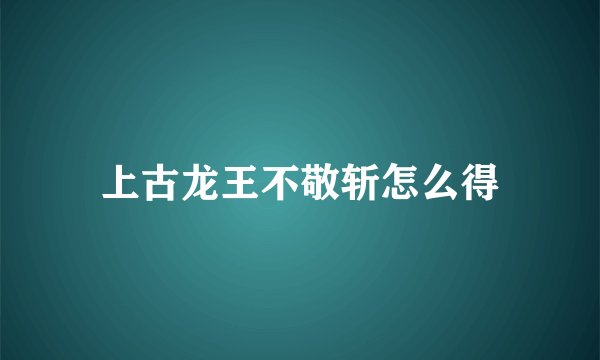 上古龙王不敬斩怎么得