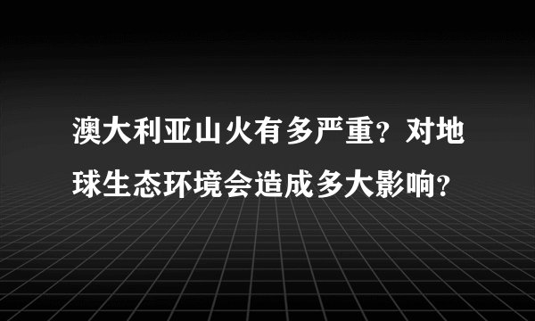 澳大利亚山火有多严重？对地球生态环境会造成多大影响？
