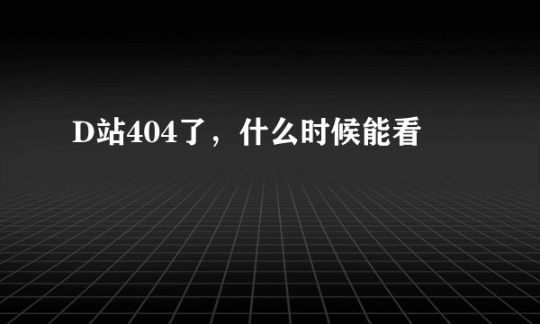 D站404了，什么时候能看