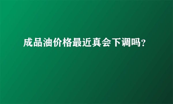 成品油价格最近真会下调吗？
