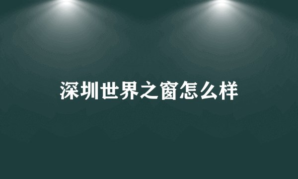 深圳世界之窗怎么样