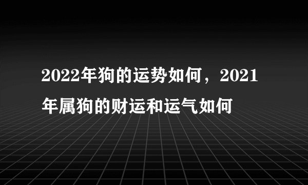 2022年狗的运势如何，2021年属狗的财运和运气如何