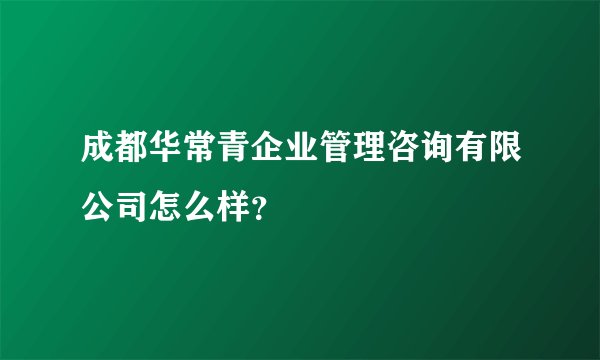 成都华常青企业管理咨询有限公司怎么样？