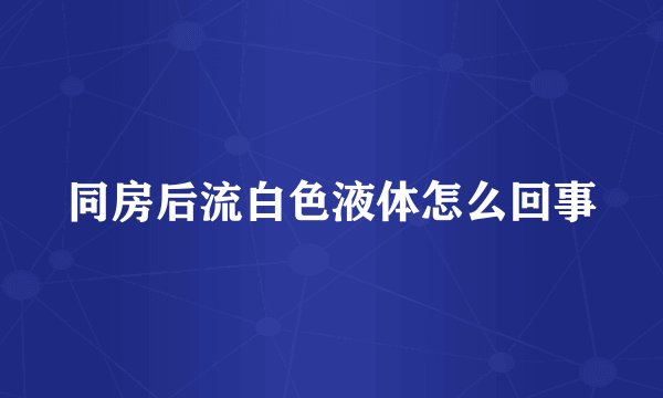 同房后流白色液体怎么回事