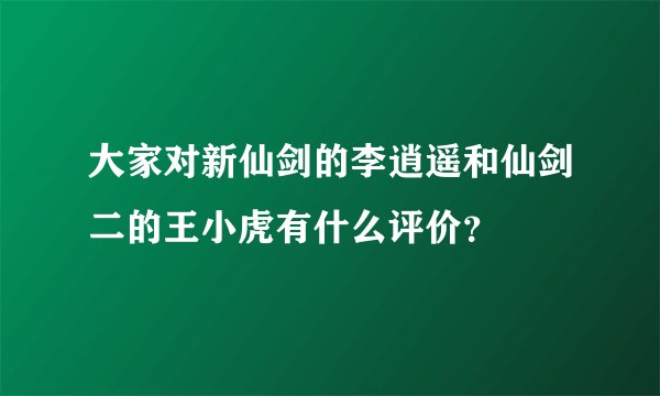 大家对新仙剑的李逍遥和仙剑二的王小虎有什么评价？