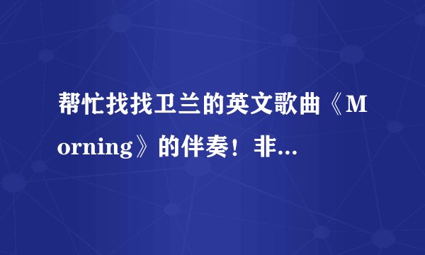 帮忙找找卫兰的英文歌曲《Morning》的伴奏！非常感谢！