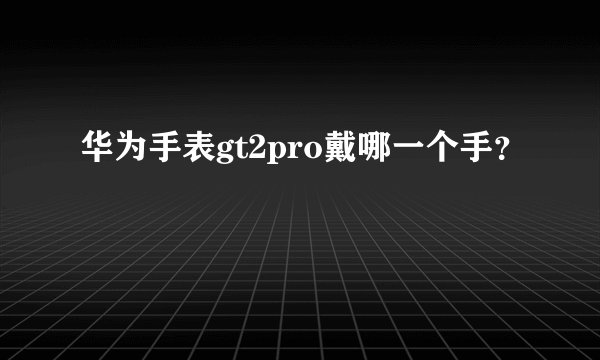 华为手表gt2pro戴哪一个手？