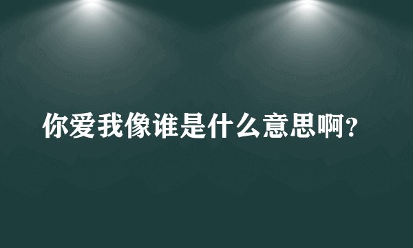 你爱我像谁是什么意思啊？