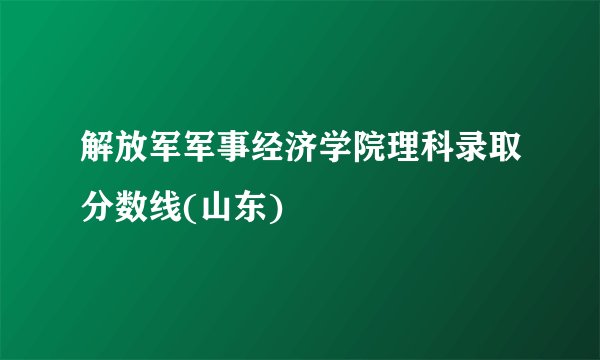 解放军军事经济学院理科录取分数线(山东)