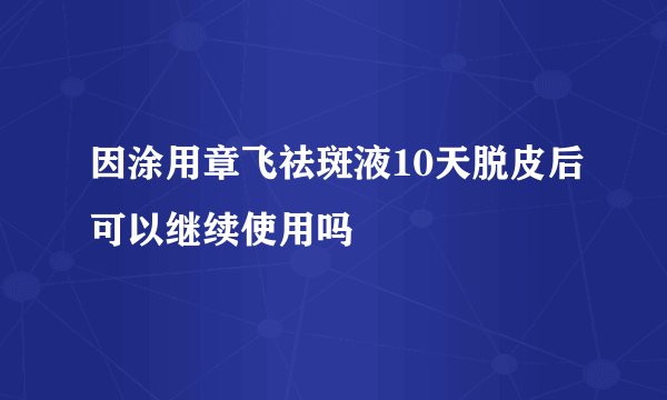 因涂用章飞祛斑液10天脱皮后可以继续使用吗