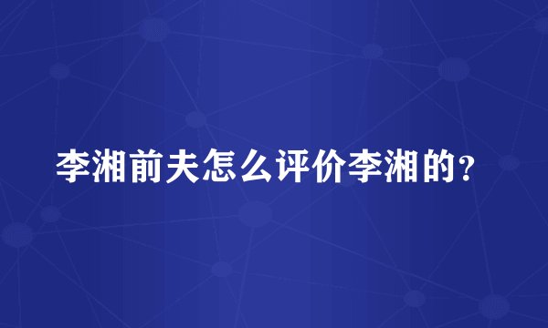 李湘前夫怎么评价李湘的？