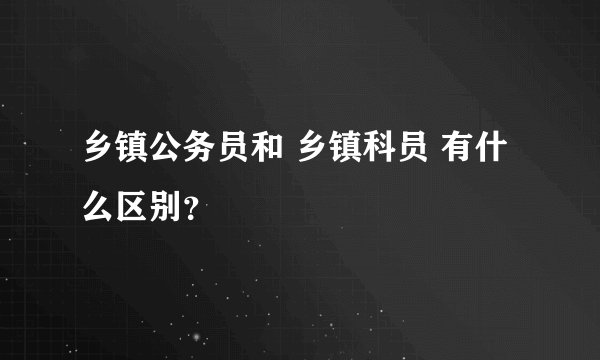 乡镇公务员和 乡镇科员 有什么区别？