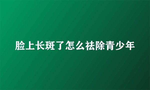 脸上长斑了怎么祛除青少年