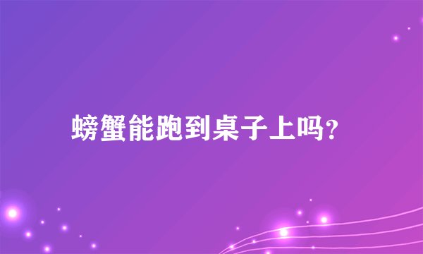 螃蟹能跑到桌子上吗？
