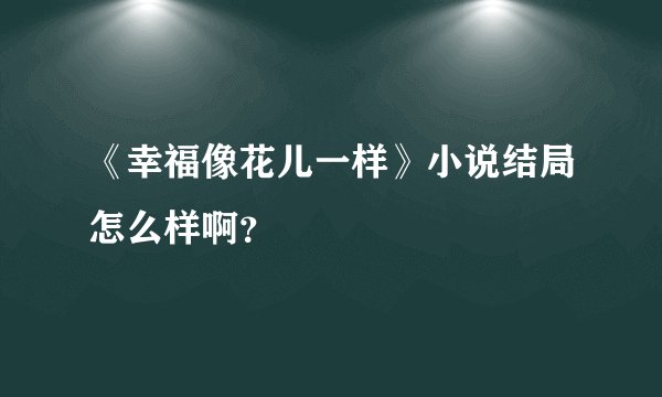 《幸福像花儿一样》小说结局怎么样啊？