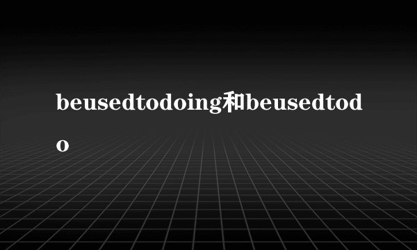 beusedtodoing和beusedtodo