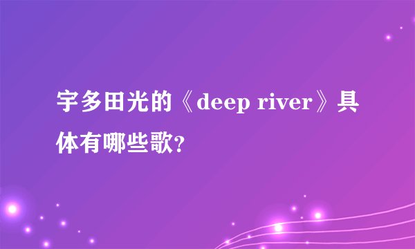 宇多田光的《deep river》具体有哪些歌？