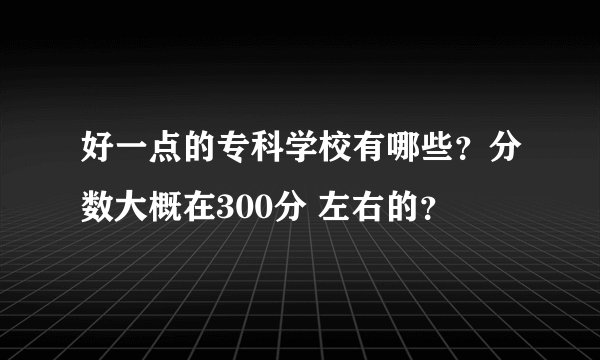 好一点的专科学校有哪些？分数大概在300分 左右的？